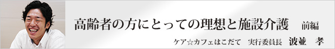 高齢者の方にとっての理想と施設介護 前編