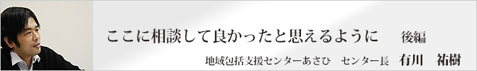 ここに相談して良かったと思えるように（後編）