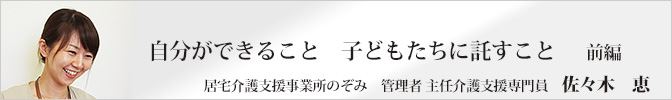 自分ができること 子どもたちに託すこと＜前編＞