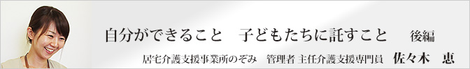 自分ができること 子どもたちに託すこと＜後編＞